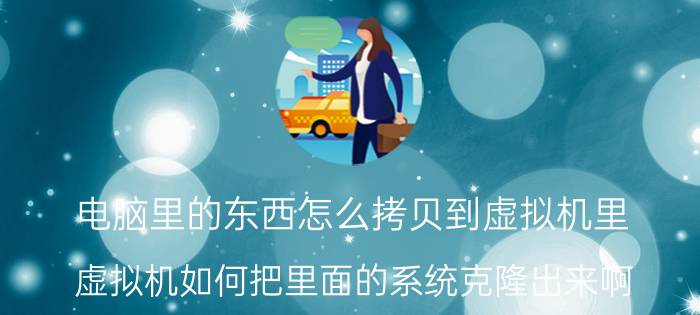 电脑里的东西怎么拷贝到虚拟机里 虚拟机如何把里面的系统克隆出来啊？